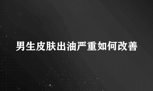 男生皮肤出油严重如何改善