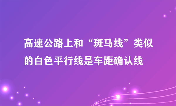 高速公路上和“斑马线”类似的白色平行线是车距确认线