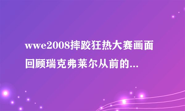 wwe2008摔跤狂热大赛画面回顾瑞克弗莱尔从前的时候，播放了一首插曲！请问叫什么！？