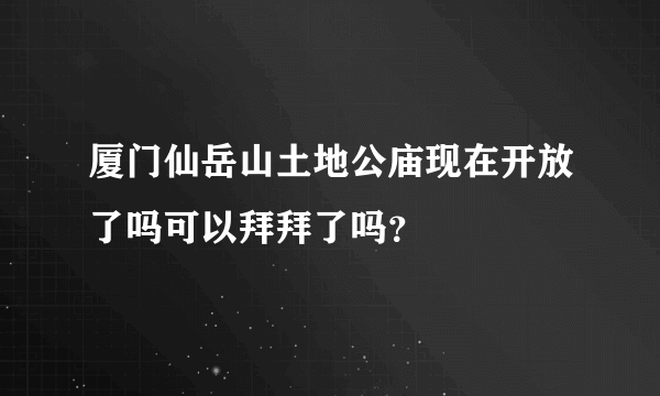 厦门仙岳山土地公庙现在开放了吗可以拜拜了吗？