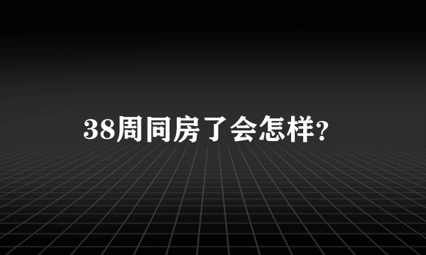 38周同房了会怎样？