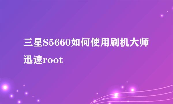 三星S5660如何使用刷机大师迅速root