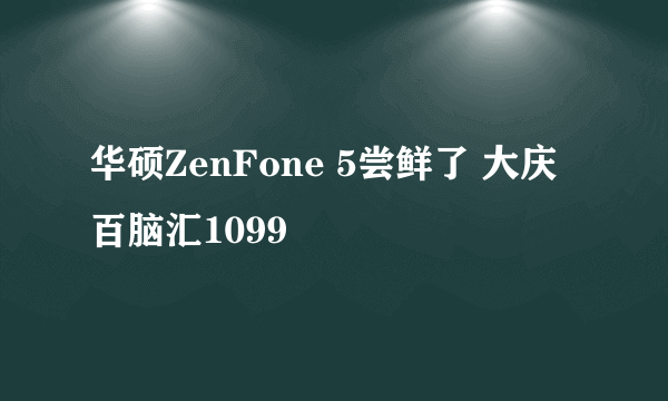 华硕ZenFone 5尝鲜了 大庆百脑汇1099