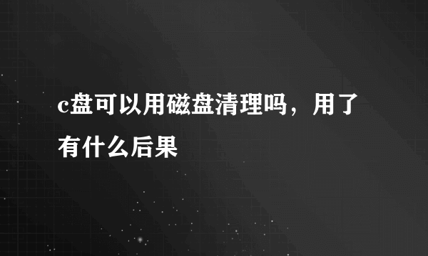 c盘可以用磁盘清理吗，用了有什么后果