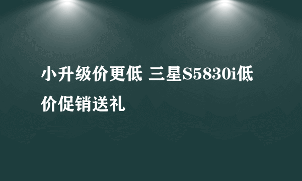 小升级价更低 三星S5830i低价促销送礼