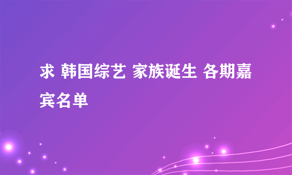 求 韩国综艺 家族诞生 各期嘉宾名单