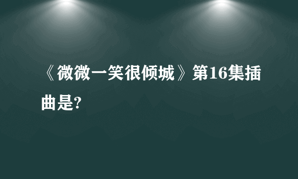 《微微一笑很倾城》第16集插曲是?