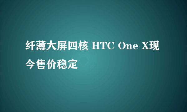 纤薄大屏四核 HTC One X现今售价稳定