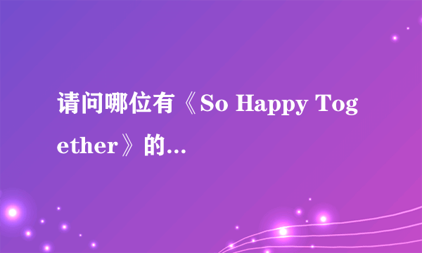 请问哪位有《So Happy Together》的歌词？谢谢！