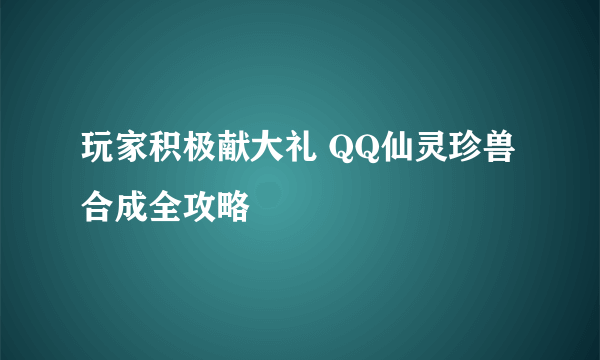 玩家积极献大礼 QQ仙灵珍兽合成全攻略