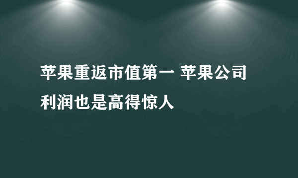 苹果重返市值第一 苹果公司利润也是高得惊人