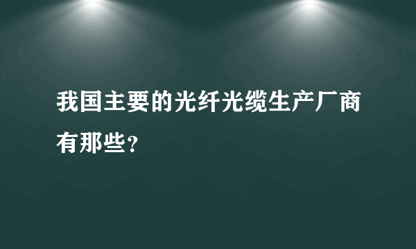 我国主要的光纤光缆生产厂商有那些？