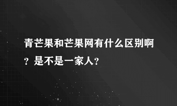 青芒果和芒果网有什么区别啊？是不是一家人？