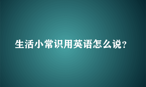 生活小常识用英语怎么说？