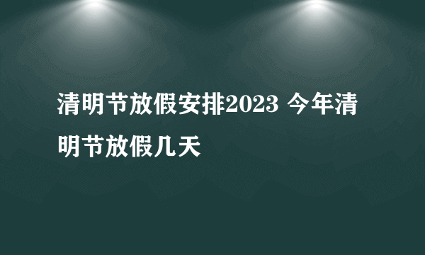 清明节放假安排2023 今年清明节放假几天