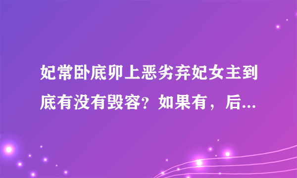 妃常卧底卯上恶劣弃妃女主到底有没有毁容？如果有，后面有没有恢复？