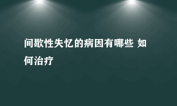 间歇性失忆的病因有哪些 如何治疗