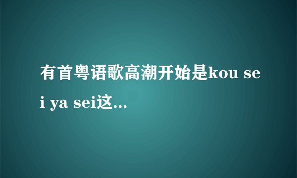 有首粤语歌高潮开始是kou sei ya sei这个的，有没大神知道是哪首歌？