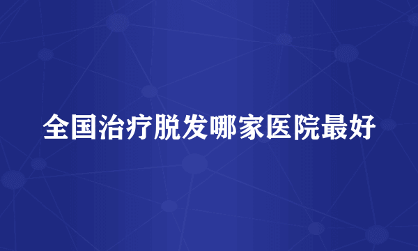 全国治疗脱发哪家医院最好