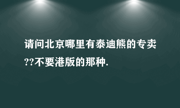 请问北京哪里有泰迪熊的专卖??不要港版的那种.