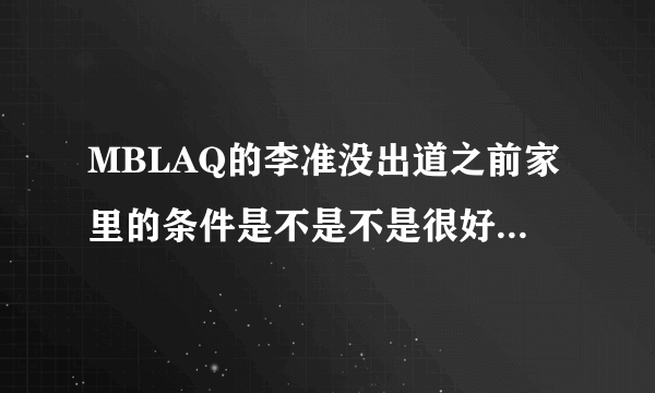 MBLAQ的李准没出道之前家里的条件是不是不是很好?他和其他队员的关系怎么样？