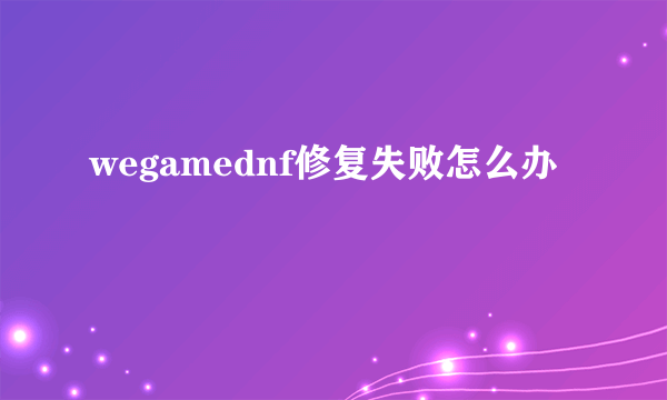 wegamednf修复失败怎么办