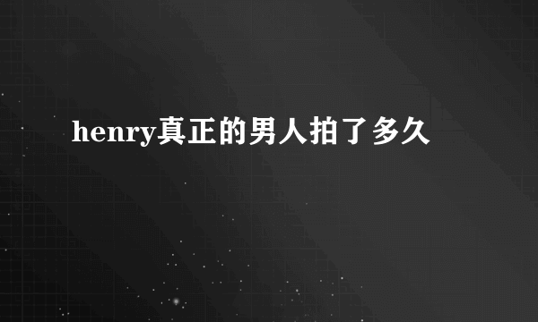 henry真正的男人拍了多久