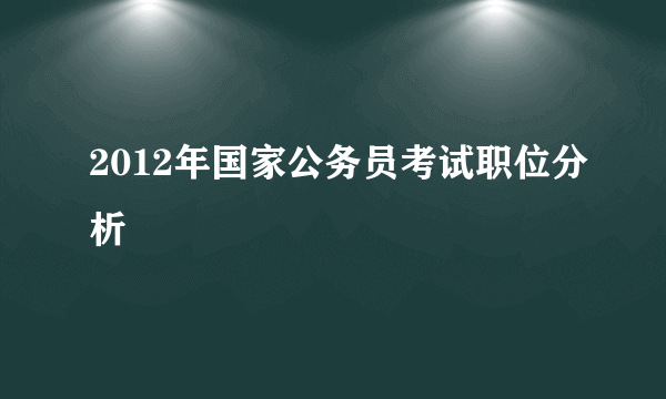 2012年国家公务员考试职位分析