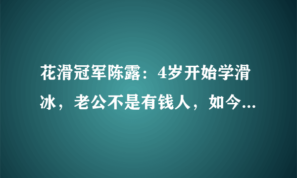 花滑冠军陈露：4岁开始学滑冰，老公不是有钱人，如今她怎么样了