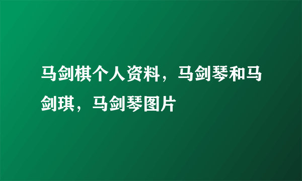 马剑棋个人资料，马剑琴和马剑琪，马剑琴图片