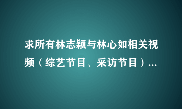 求所有林志颖与林心如相关视频（综艺节目、采访节目）均可，有涉及2人曾经恋情的