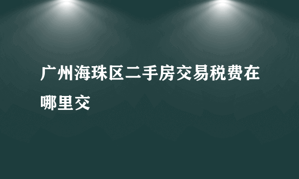 广州海珠区二手房交易税费在哪里交