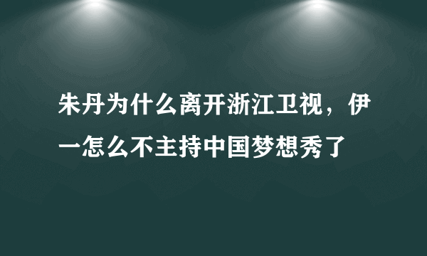 朱丹为什么离开浙江卫视，伊一怎么不主持中国梦想秀了