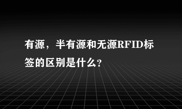 有源，半有源和无源RFID标签的区别是什么？