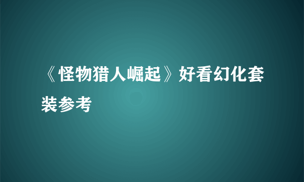 《怪物猎人崛起》好看幻化套装参考