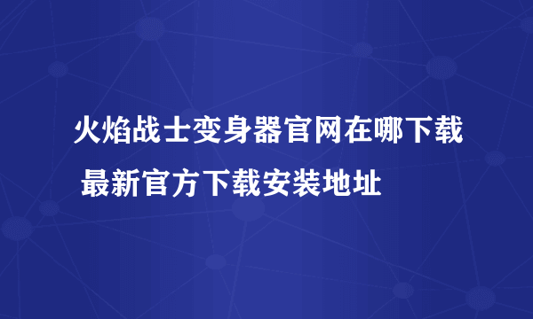 火焰战士变身器官网在哪下载 最新官方下载安装地址