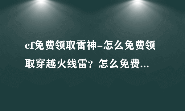 cf免费领取雷神-怎么免费领取穿越火线雷？怎么免费领取穿越火？