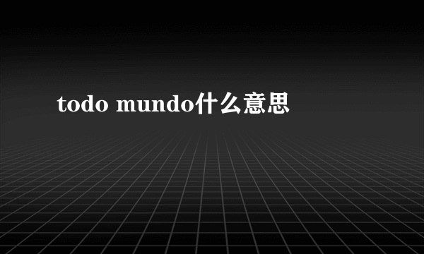 todo mundo什么意思