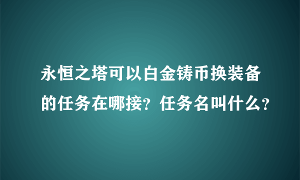 永恒之塔可以白金铸币换装备的任务在哪接？任务名叫什么？