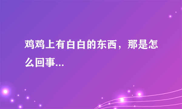 鸡鸡上有白白的东西，那是怎么回事...