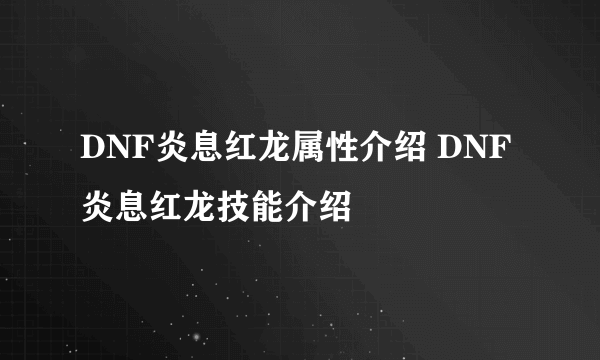 DNF炎息红龙属性介绍 DNF炎息红龙技能介绍