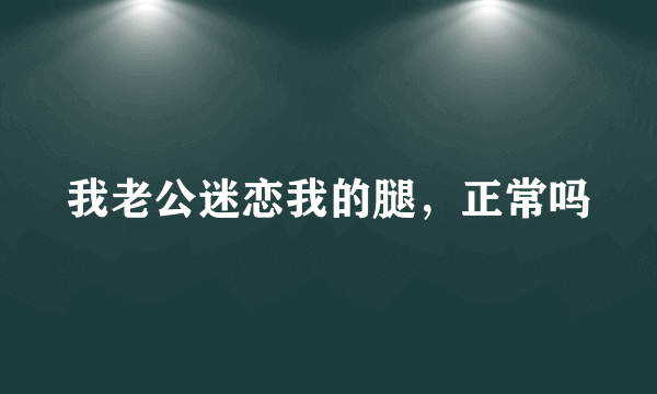 我老公迷恋我的腿，正常吗