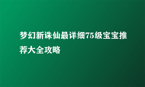 梦幻新诛仙最详细75级宝宝推荐大全攻略