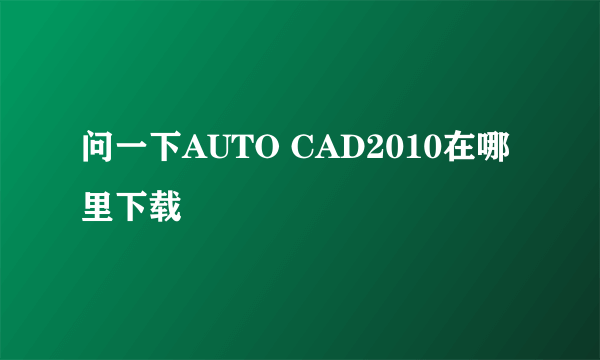 问一下AUTO CAD2010在哪里下载