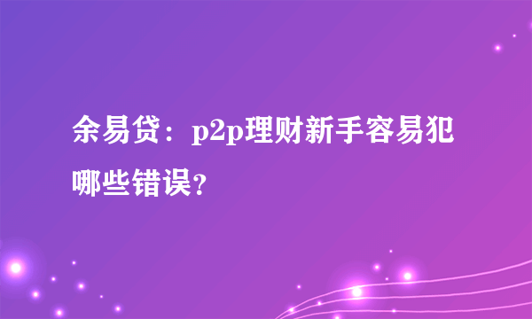 余易贷：p2p理财新手容易犯哪些错误？