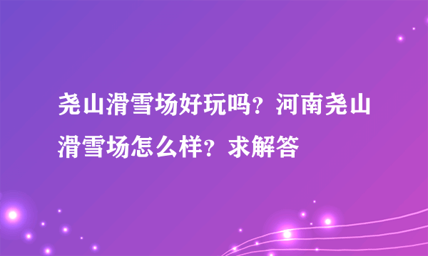 尧山滑雪场好玩吗？河南尧山滑雪场怎么样？求解答