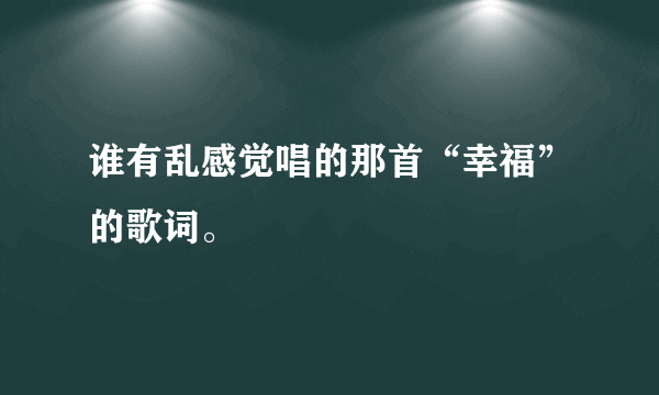 谁有乱感觉唱的那首“幸福”的歌词。