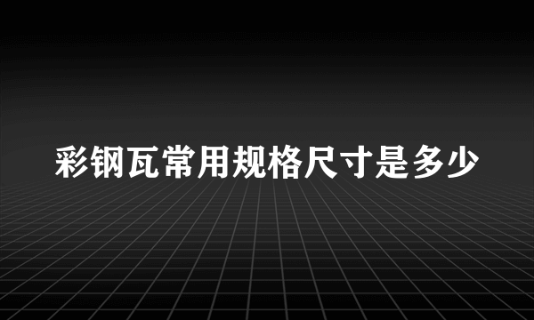 彩钢瓦常用规格尺寸是多少