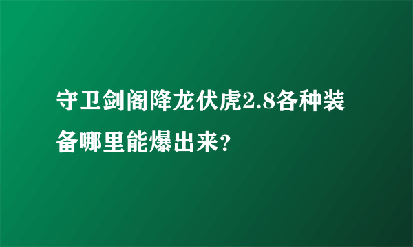 守卫剑阁降龙伏虎2.8各种装备哪里能爆出来？