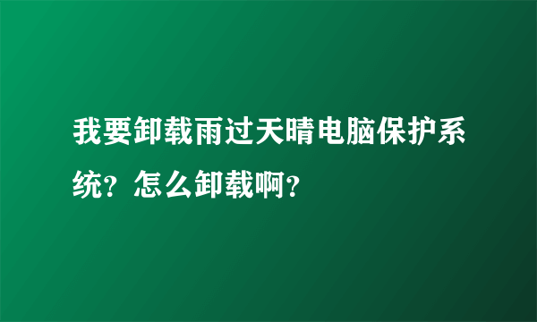 我要卸载雨过天晴电脑保护系统？怎么卸载啊？